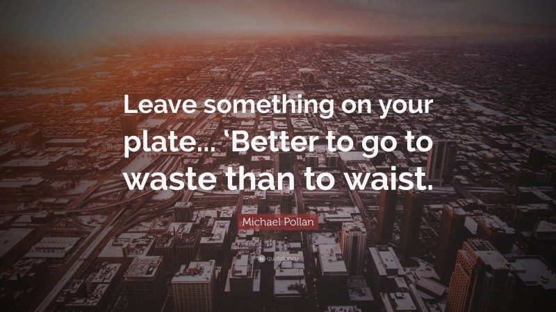 Michael Pollan Quote: “Leave something on your plate... ‘Better to go to waste than to waist.”
