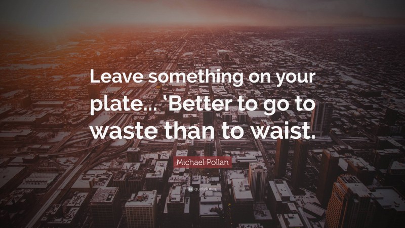 Michael Pollan Quote: “Leave something on your plate... ‘Better to go to waste than to waist.”