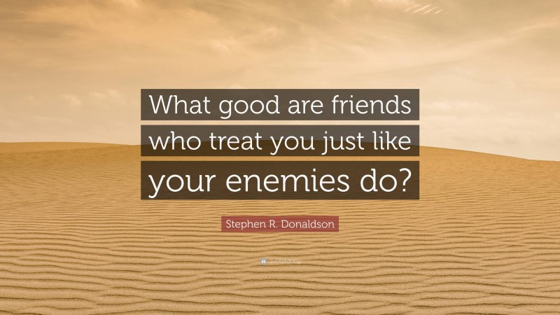 Stephen R. Donaldson Quote: “What good are friends who treat you just like your enemies do?”