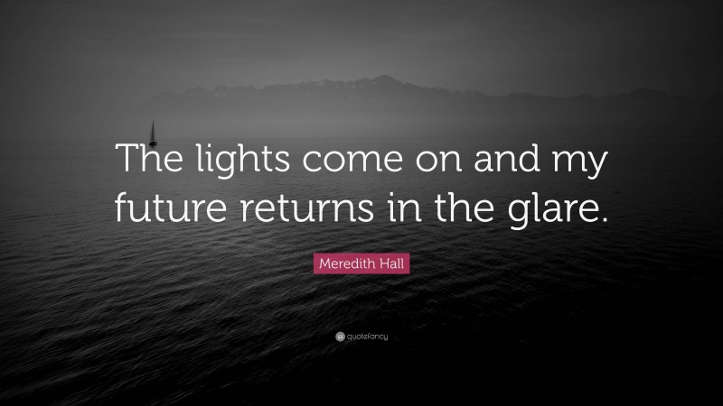 Meredith Hall Quote: “The lights come on and my future returns in the glare.”