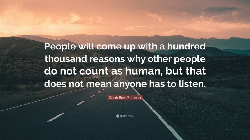 Sarah Rees Brennan Quote: “People will come up with a hundred thousand reasons why other people do not count as human, but that does not mean anyone has to listen.”
