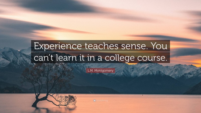 L.M. Montgomery Quote: “Experience teaches sense. You can’t learn it in a college course.”