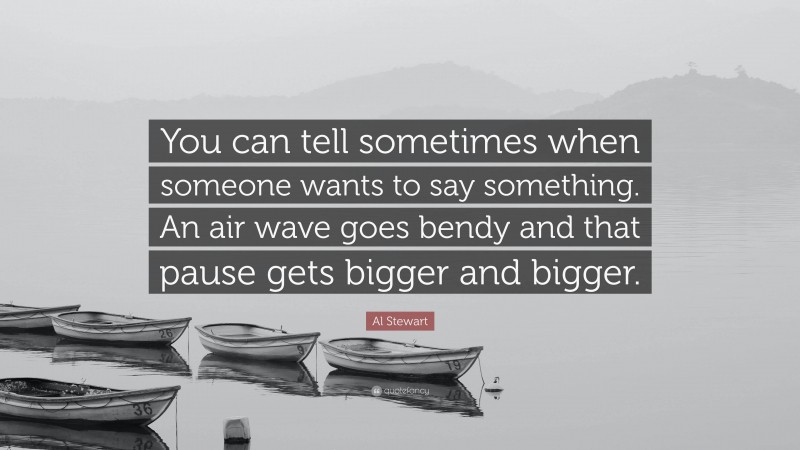 Al Stewart Quote: “You can tell sometimes when someone wants to say something. An air wave goes bendy and that pause gets bigger and bigger.”