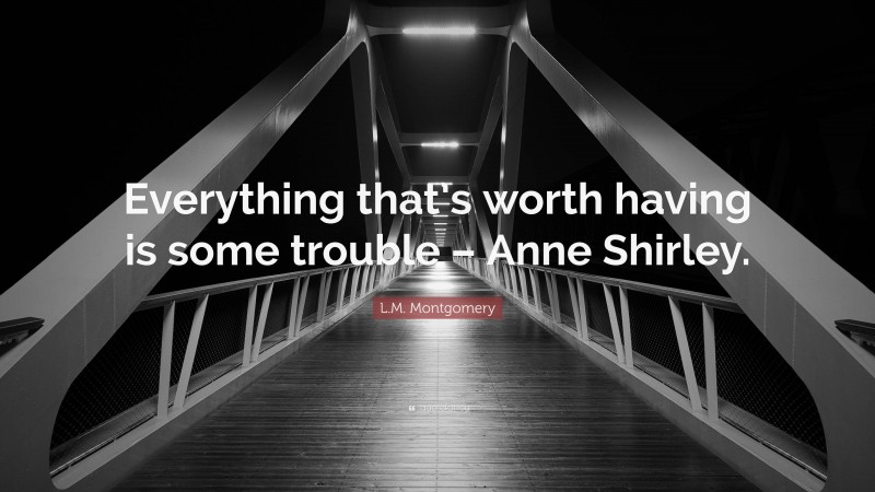 L.M. Montgomery Quote: “Everything that’s worth having is some trouble – Anne Shirley.”