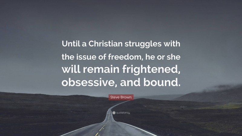 Steve Brown Quote: “Until a Christian struggles with the issue of freedom, he or she will remain frightened, obsessive, and bound.”