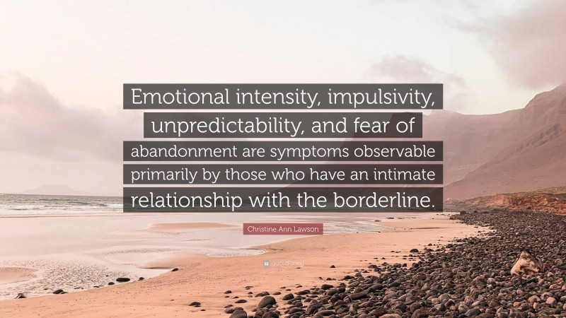 Christine Ann Lawson Quote: “Emotional intensity, impulsivity, unpredictability, and fear of abandonment are symptoms observable primarily by those who have an intimate relationship with the borderline.”
