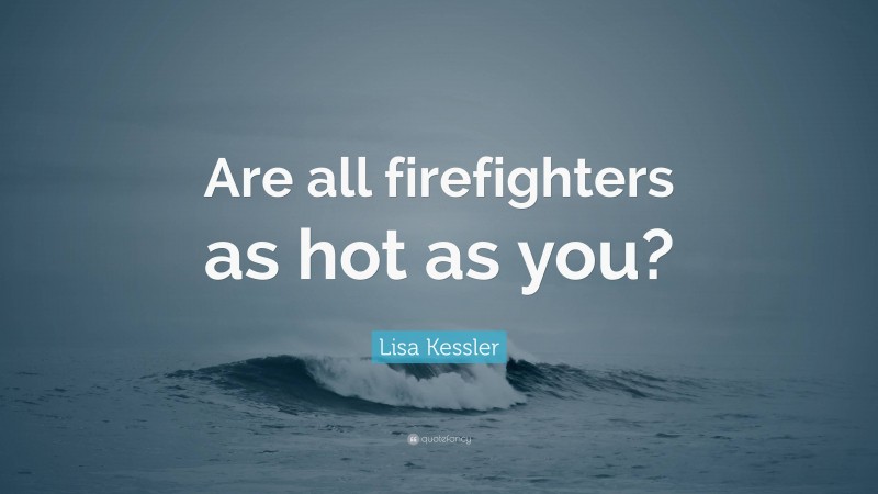 Lisa Kessler Quote: “Are all firefighters as hot as you?”