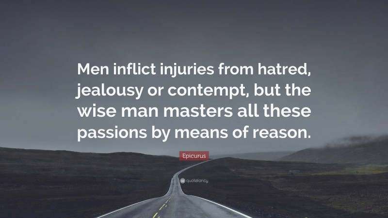 Epicurus Quote: “Men inflict injuries from hatred, jealousy or contempt, but the wise man masters all these passions by means of reason.”