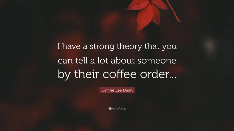 Emmie Lee Dean Quote: “I have a strong theory that you can tell a lot about someone by their coffee order...”