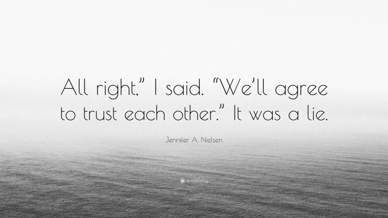 Jennifer A. Nielsen Quote: “All right,” I said. “We’ll agree to trust each other.” It was a lie.”