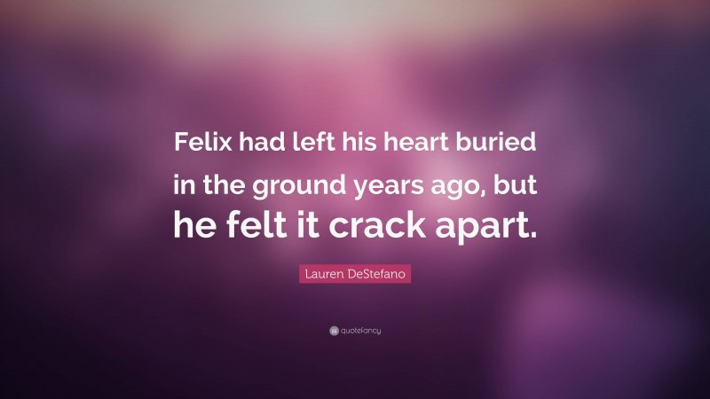 Lauren DeStefano Quote: “Felix had left his heart buried in the ground years ago, but he felt it crack apart.”