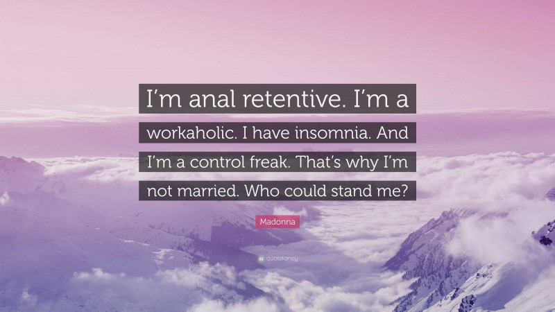 Madonna Quote: “I’m anal retentive. I’m a workaholic. I have insomnia. And I’m a control freak. That’s why I’m not married. Who could stand me?”