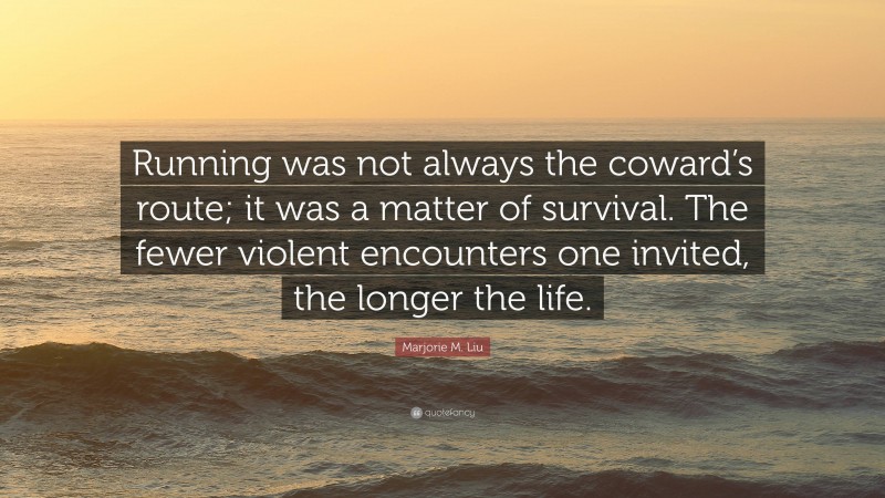 Marjorie M. Liu Quote: “Running was not always the coward’s route; it was a matter of survival. The fewer violent encounters one invited, the longer the life.”