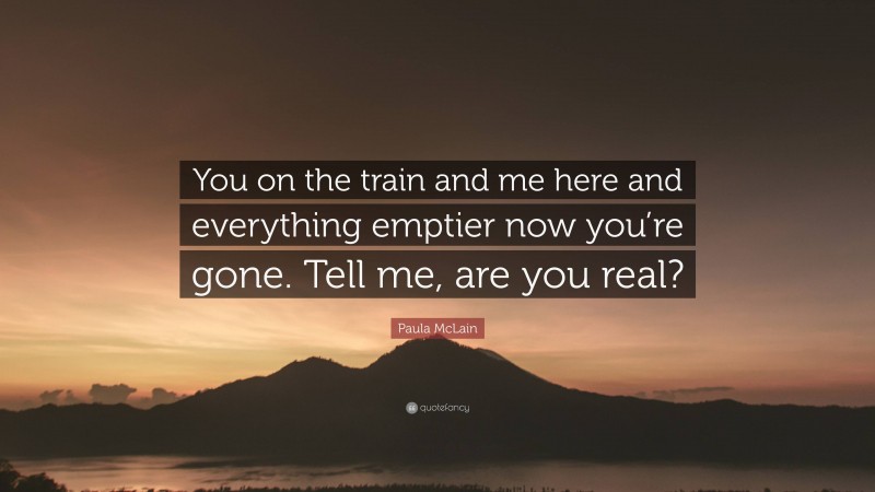 Paula McLain Quote: “You on the train and me here and everything emptier now you’re gone. Tell me, are you real?”