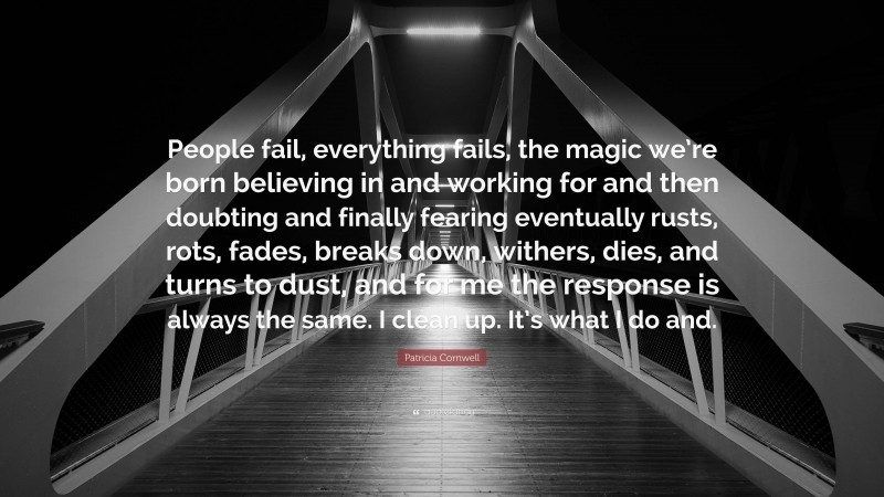 Patricia Cornwell Quote: “People fail, everything fails, the magic we’re born believing in and working for and then doubting and finally fearing eventually rusts, rots, fades, breaks down, withers, dies, and turns to dust, and for me the response is always the same. I clean up. It’s what I do and.”