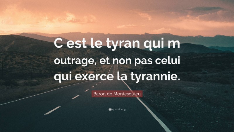 Baron de Montesquieu Quote: “C est le tyran qui m outrage, et non pas celui qui exerce la tyrannie.”