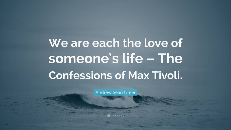 Andrew Sean Greer Quote: “We are each the love of someone’s life – The Confessions of Max Tivoli.”