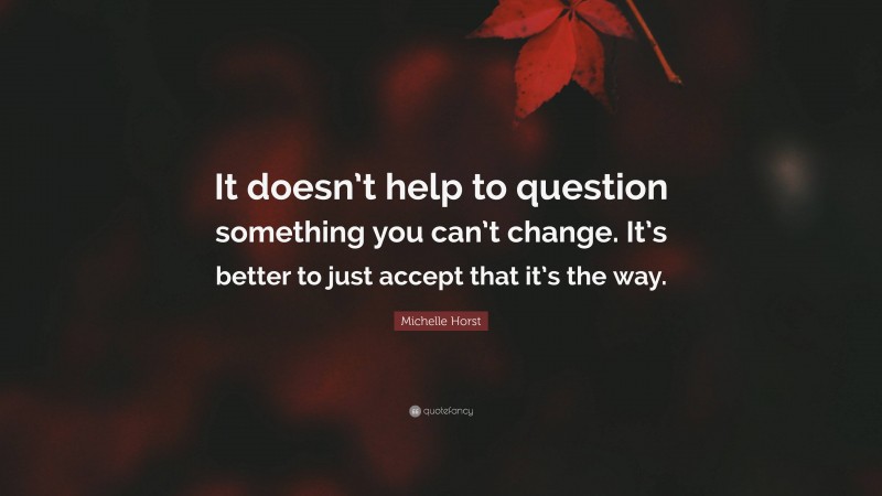 Michelle Horst Quote: “It doesn’t help to question something you can’t change. It’s better to just accept that it’s the way.”