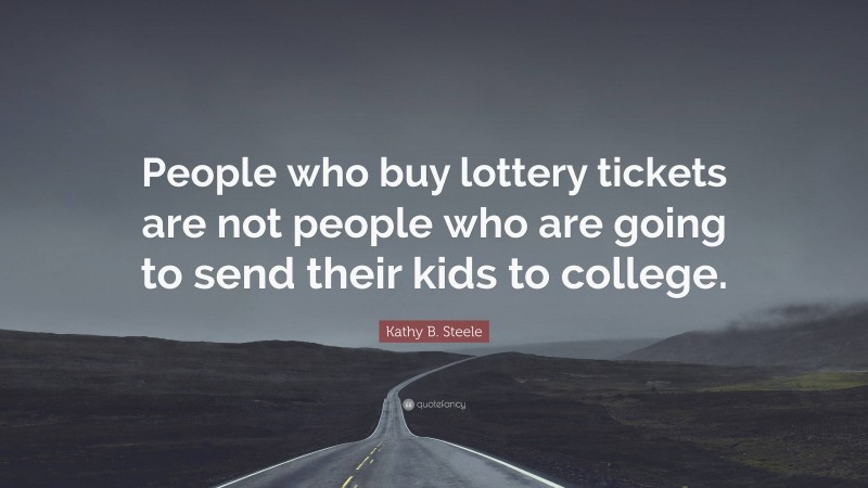 Kathy B. Steele Quote: “People who buy lottery tickets are not people who are going to send their kids to college.”