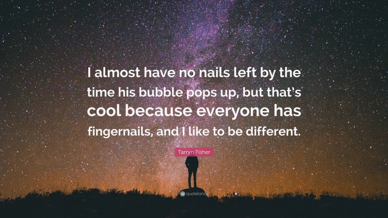 Tarryn Fisher Quote: “I almost have no nails left by the time his bubble pops up, but that’s cool because everyone has fingernails, and I like to be different.”