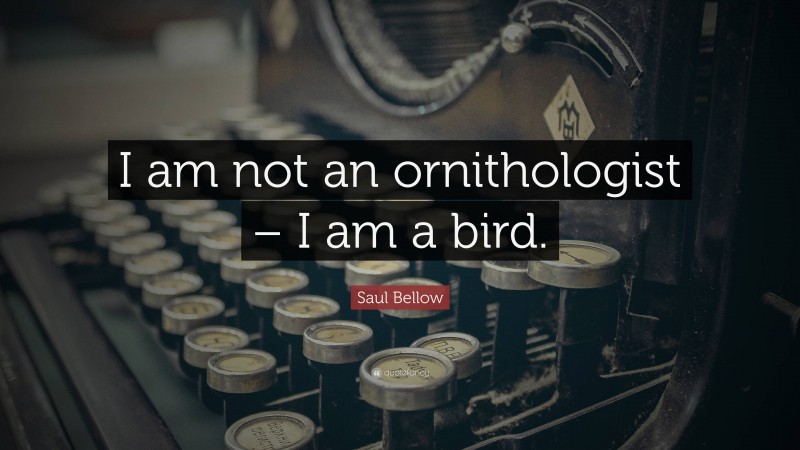 Saul Bellow Quote: “I am not an ornithologist – I am a bird.”