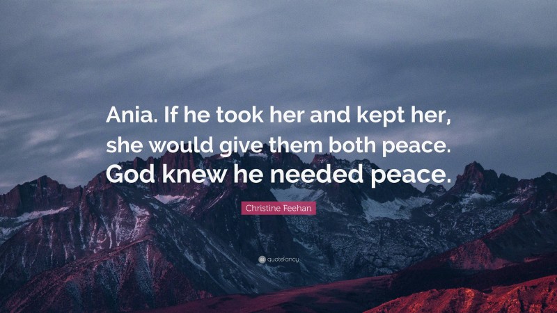 Christine Feehan Quote: “Ania. If he took her and kept her, she would give them both peace. God knew he needed peace.”