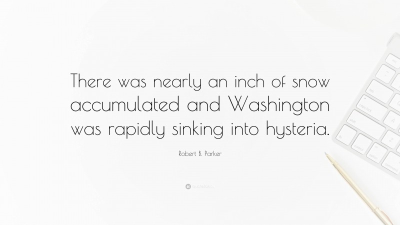 Robert B. Parker Quote: “There was nearly an inch of snow accumulated and Washington was rapidly sinking into hysteria.”