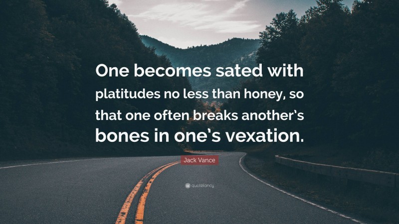 Jack Vance Quote: “One becomes sated with platitudes no less than honey, so that one often breaks another’s bones in one’s vexation.”