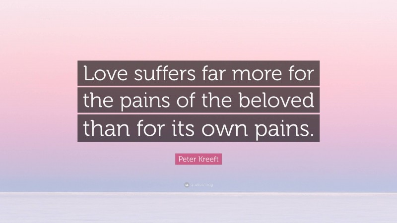 Peter Kreeft Quote: “Love suffers far more for the pains of the beloved than for its own pains.”