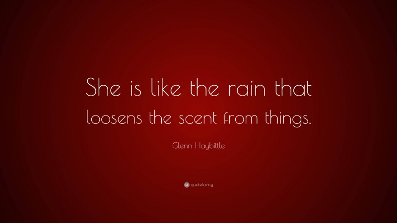 Glenn Haybittle Quote: “She is like the rain that loosens the scent from things.”