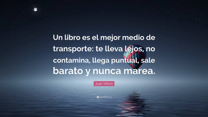 Juan Villoro Quote: “Un libro es el mejor medio de transporte: te lleva lejos, no contamina, llega puntual, sale barato y nunca marea.”