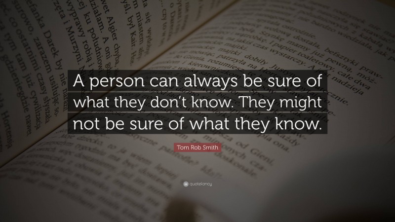 Tom Rob Smith Quote: “A person can always be sure of what they don’t know. They might not be sure of what they know.”