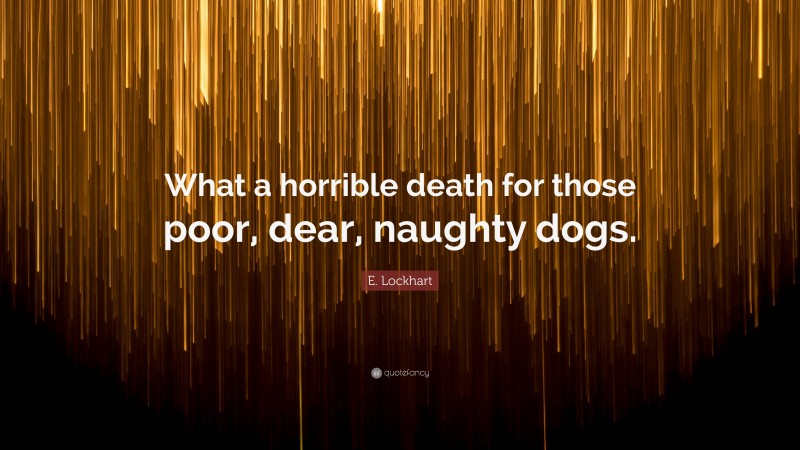 E. Lockhart Quote: “What a horrible death for those poor, dear, naughty dogs.”