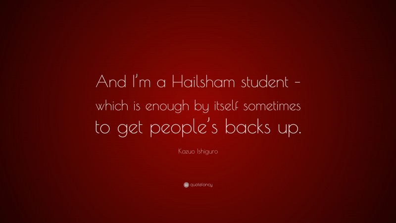 Kazuo Ishiguro Quote: “And I’m a Hailsham student – which is enough by itself sometimes to get people’s backs up.”
