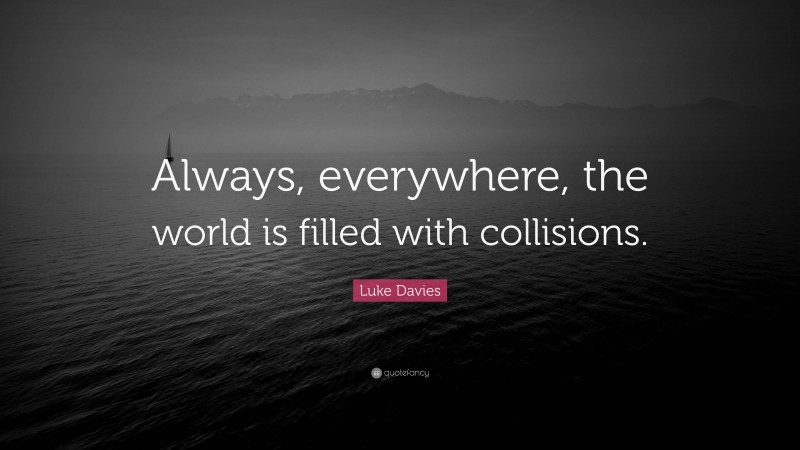 Luke Davies Quote: “Always, everywhere, the world is filled with collisions.”