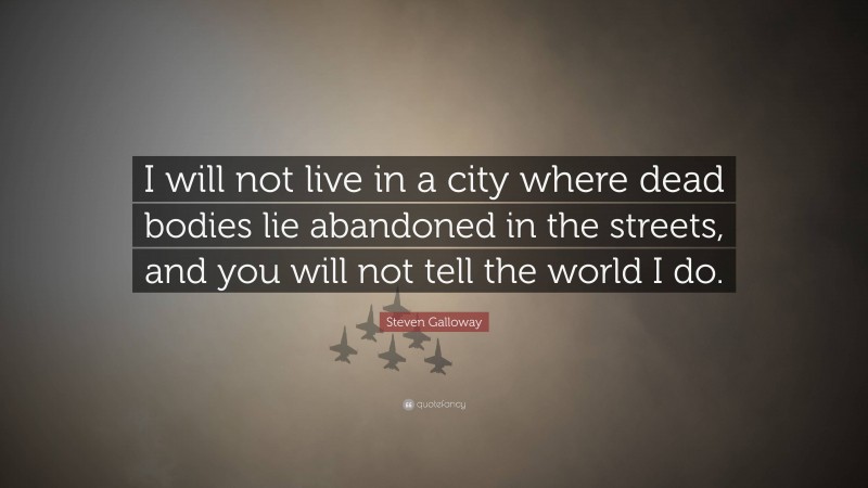 Steven Galloway Quote: “I will not live in a city where dead bodies lie abandoned in the streets, and you will not tell the world I do.”