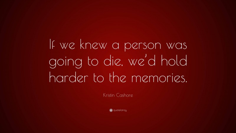 Kristin Cashore Quote: “If we knew a person was going to die, we’d hold harder to the memories.”
