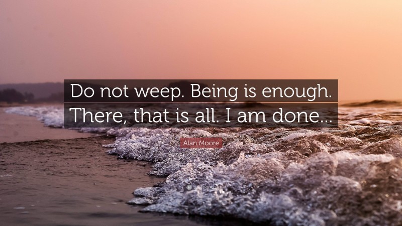 Alan Moore Quote: “Do not weep. Being is enough. There, that is all. I am done...”