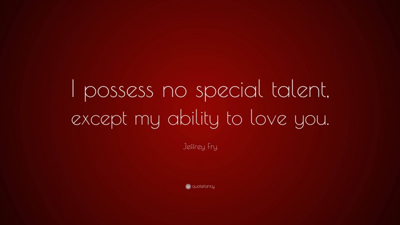 Jeffrey Fry Quote: “I possess no special talent, except my ability to love you.”