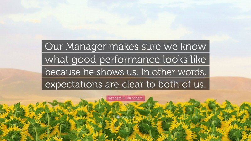 Kenneth H. Blanchard Quote: “Our Manager makes sure we know what good performance looks like because he shows us. In other words, expectations are clear to both of us.”