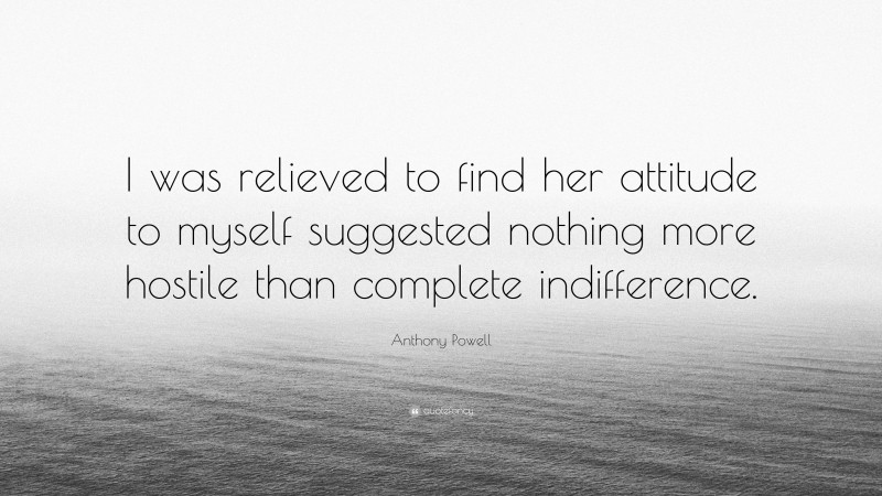 Anthony Powell Quote: “I was relieved to find her attitude to myself suggested nothing more hostile than complete indifference.”