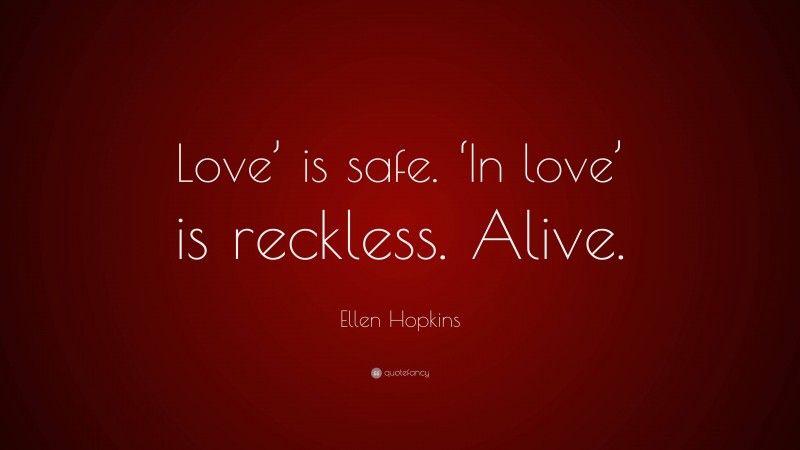 Ellen Hopkins Quote: “Love’ is safe. ‘In love’ is reckless. Alive.”