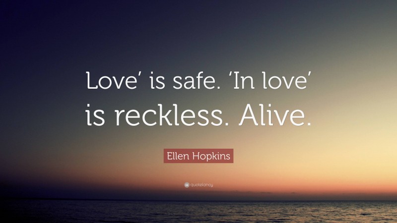 Ellen Hopkins Quote: “Love’ is safe. ‘In love’ is reckless. Alive.”