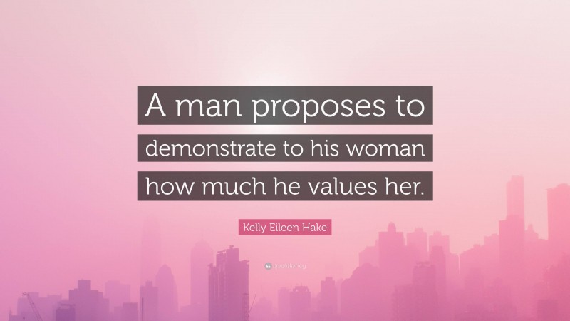 Kelly Eileen Hake Quote: “A man proposes to demonstrate to his woman how much he values her.”