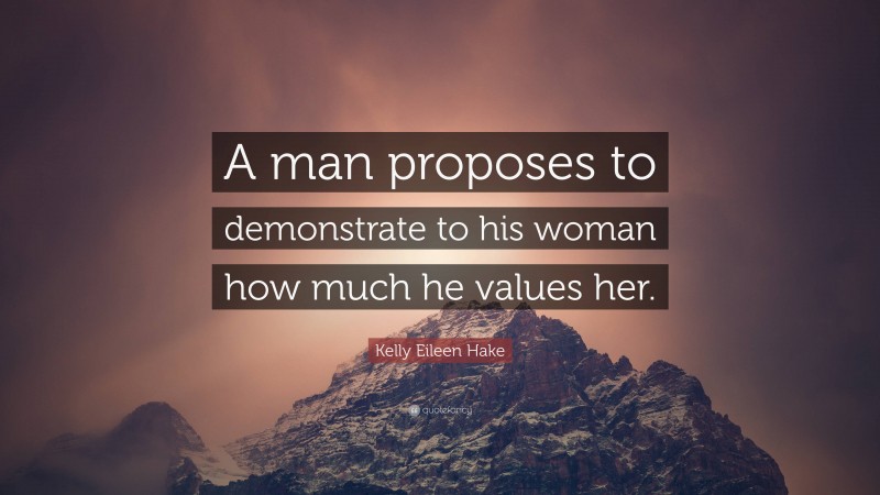 Kelly Eileen Hake Quote: “A man proposes to demonstrate to his woman how much he values her.”