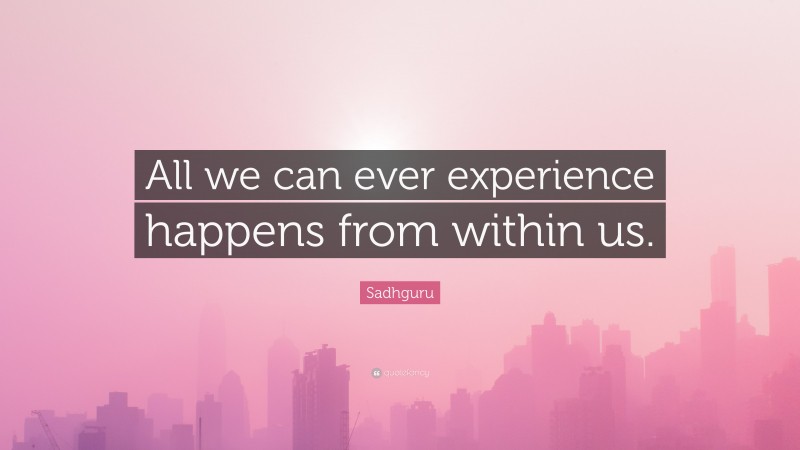Sadhguru Quote: “All we can ever experience happens from within us.”