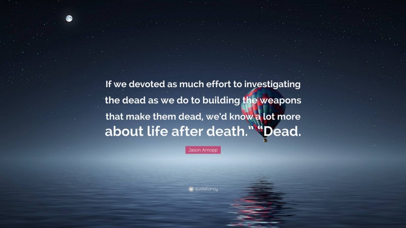 Jason Arnopp Quote: “If we devoted as much effort to investigating the dead as we do to building the weapons that make them dead, we’d know a lot more about life after death.” “Dead.”