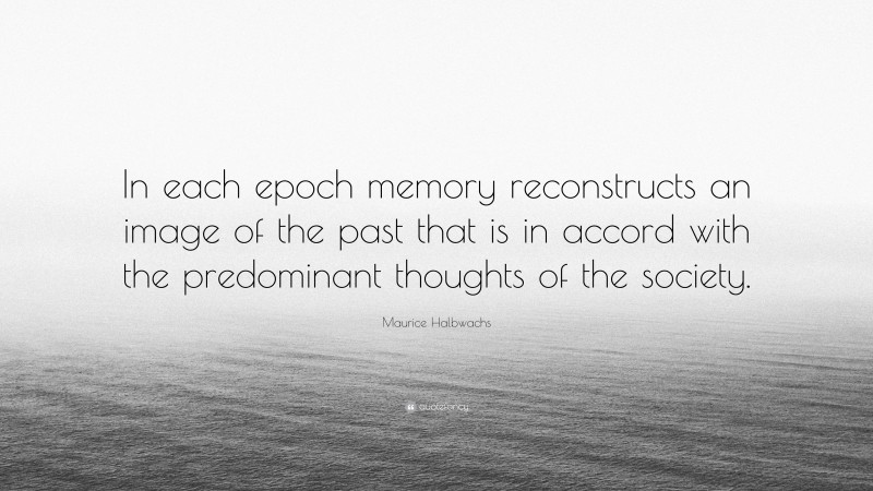 Maurice Halbwachs Quote: “In each epoch memory reconstructs an image of the past that is in accord with the predominant thoughts of the society.”