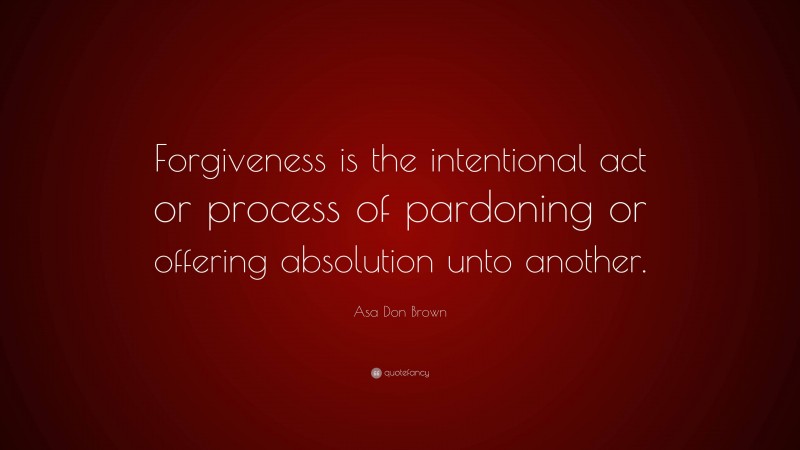 Asa Don Brown Quote: “Forgiveness is the intentional act or process of pardoning or offering absolution unto another.”
