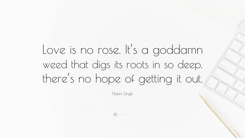 Nalini Singh Quote: “Love is no rose. It’s a goddamn weed that digs its roots in so deep, there’s no hope of getting it out.”